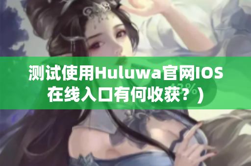 测试使用Huluwa官网IOS在线入口有何收获？)