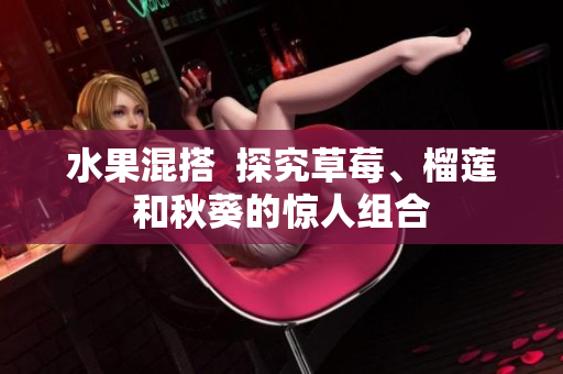 水果混搭  探究草莓、榴莲和秋葵的惊人组合