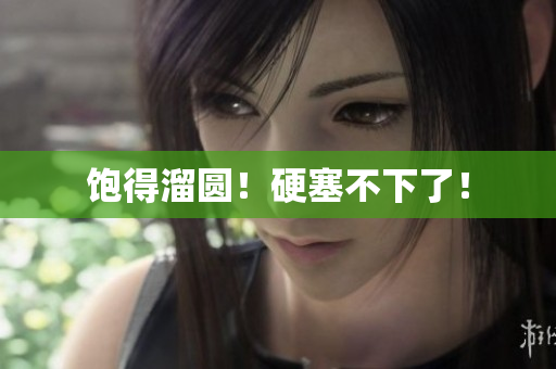 饱得溜圆！硬塞不下了！