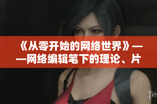 《从零开始的网络世界》——网络编辑笔下的理论、片段和动漫