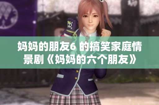 妈妈的朋友6 的搞笑家庭情景剧《妈妈的六个朋友》
