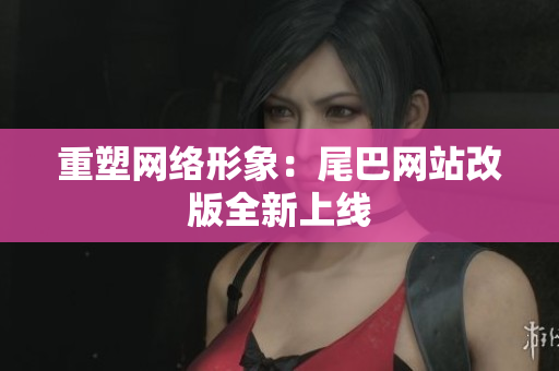 重塑网络形象：尾巴网站改版全新上线