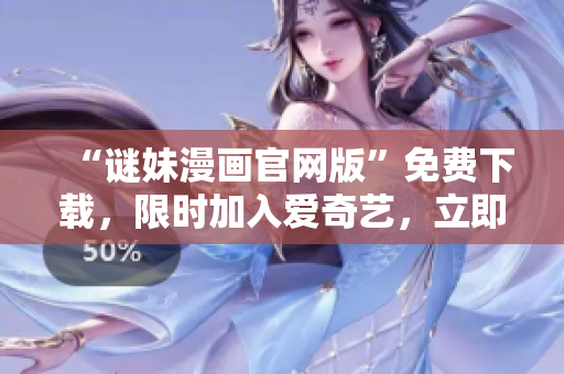 “谜妹漫画官网版”免费下载，限时加入爱奇艺，立即观看！