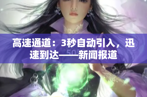 高速通道：3秒自动引入，迅速到达——新闻报道