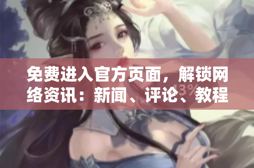 免费进入官方页面，解锁网络资讯：新闻、评论、教程等
