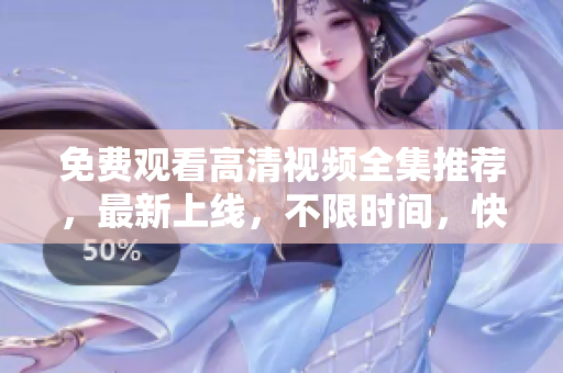 免费观看高清视频全集推荐，最新上线，不限时间，快来收看吧！
