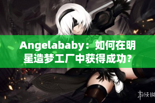 Angelababy：如何在明星造梦工厂中获得成功？
