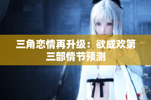 三角恋情再升级：欲成欢第三部情节预测