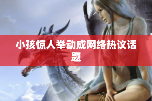 小孩惊人举动成网络热议话题