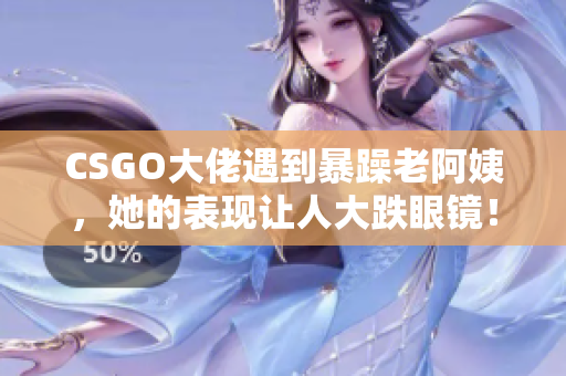 CSGO大佬遇到暴躁老阿姨，她的表现让人大跌眼镜！
