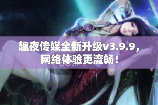 趣夜传媒全新升级v3.9.9，网络体验更流畅！