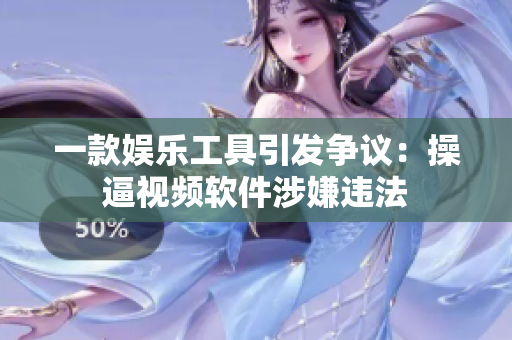 一款娱乐工具引发争议：操逼视频软件涉嫌违法