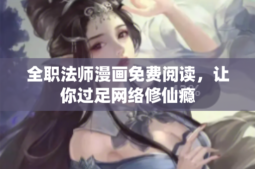 全职法师漫画免费阅读，让你过足网络修仙瘾