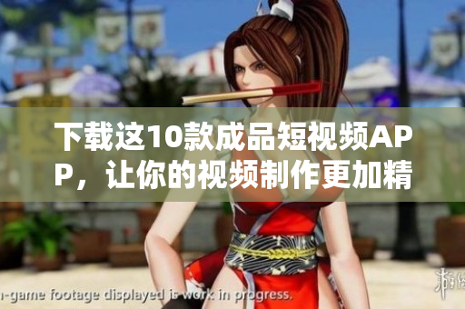 下载这10款成品短视频APP，让你的视频制作更加精彩