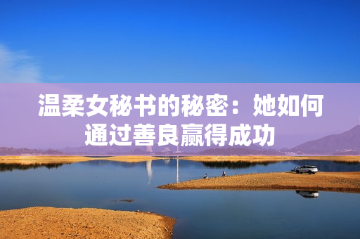 温柔女秘书的秘密：她如何通过善良赢得成功