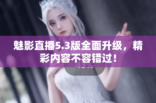 魅影直播5.3版全面升级，精彩内容不容错过！