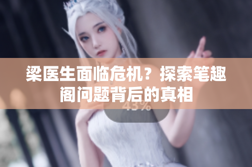 梁医生面临危机？探索笔趣阁问题背后的真相