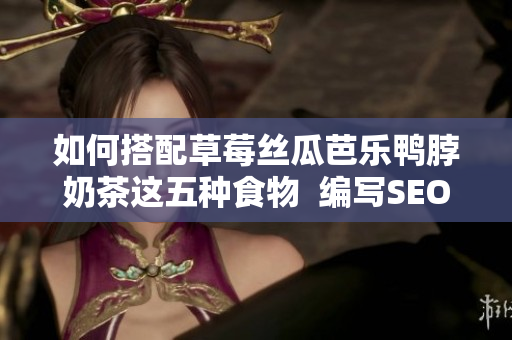 如何搭配草莓丝瓜芭乐鸭脖奶茶这五种食物  编写SEO相关文章