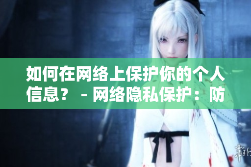 如何在网络上保护你的个人信息？ - 网络隐私保护：防止个人信息被侵犯的方法