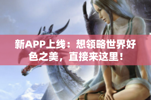 新APP上线：想领略世界好色之美，直接来这里！