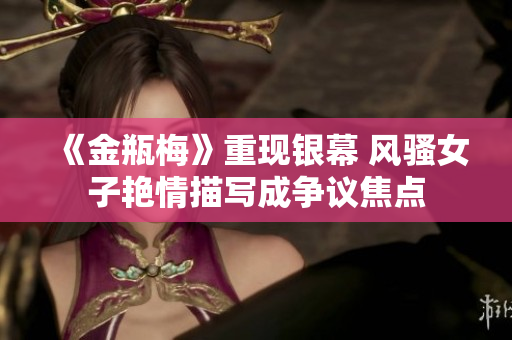 《金瓶梅》重现银幕 风骚女子艳情描写成争议焦点
