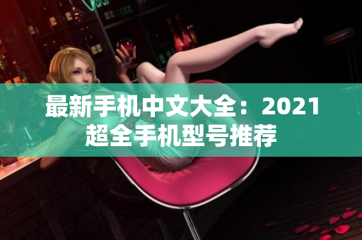 最新手机中文大全：2021超全手机型号推荐