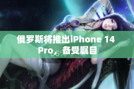 俄罗斯将推出iPhone 14 Pro，备受瞩目