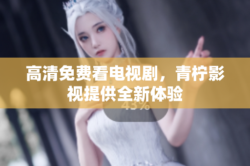 高清免费看电视剧，青柠影视提供全新体验