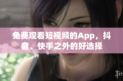 免费观看短视频的App，抖音、快手之外的好选择
