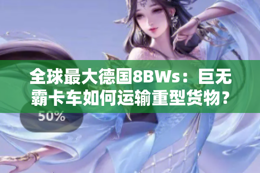 全球最大德国8BWs：巨无霸卡车如何运输重型货物？