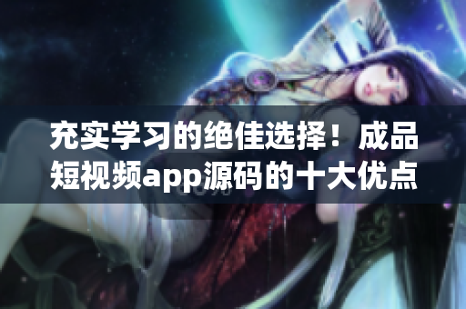 充实学习的绝佳选择！成品短视频app源码的十大优点