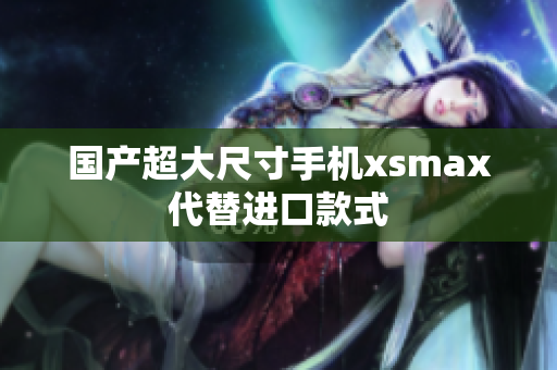 国产超大尺寸手机xsmax代替进口款式