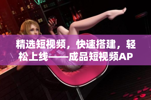 精选短视频，快速搭建，轻松上线——成品短视频APP源码的优势