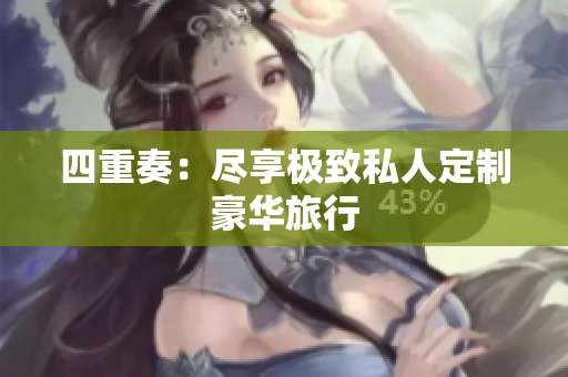 四重奏：尽享极致私人定制豪华旅行