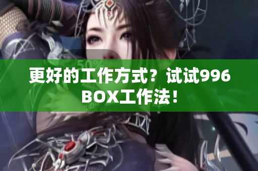 更好的工作方式？试试996BOX工作法！