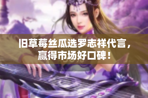 旧草莓丝瓜选罗志祥代言，赢得市场好口碑！