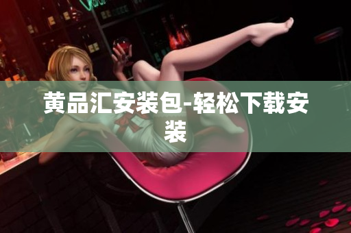 黄品汇安装包-轻松下载安装