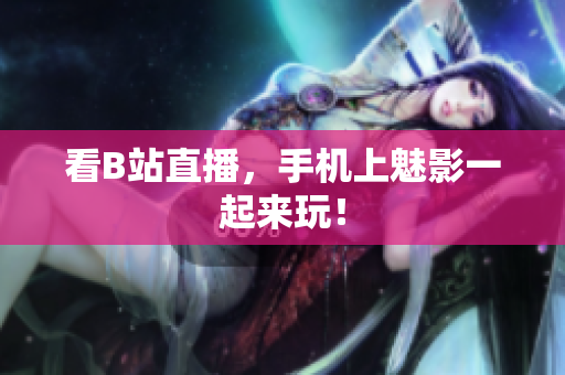 看B站直播，手机上魅影一起来玩！