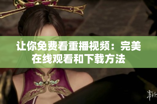 让你免费看重播视频：完美在线观看和下载方法