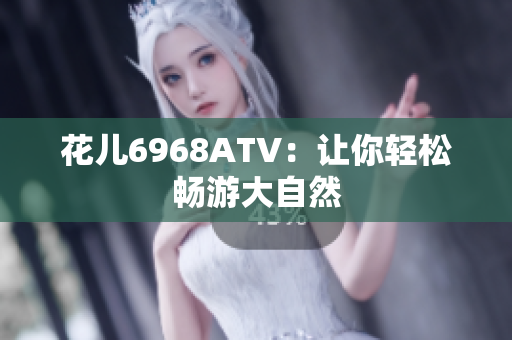 花儿6968ATV：让你轻松畅游大自然