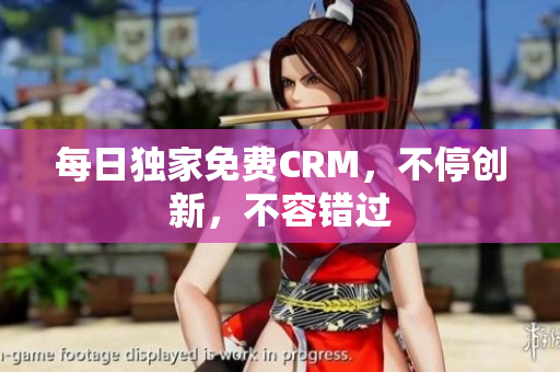 每日独家免费CRM，不停创新，不容错过