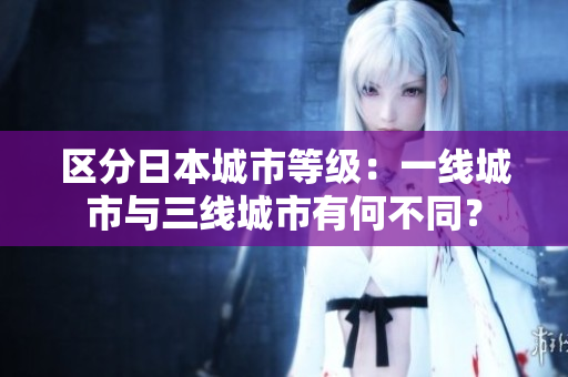 区分日本城市等级：一线城市与三线城市有何不同？
