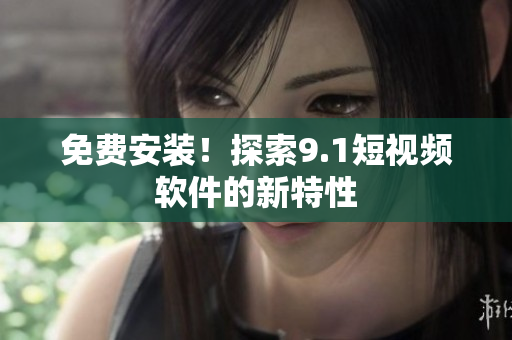 免费安装！探索9.1短视频软件的新特性