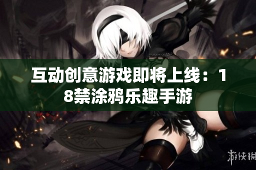 互动创意游戏即将上线：18禁涂鸦乐趣手游