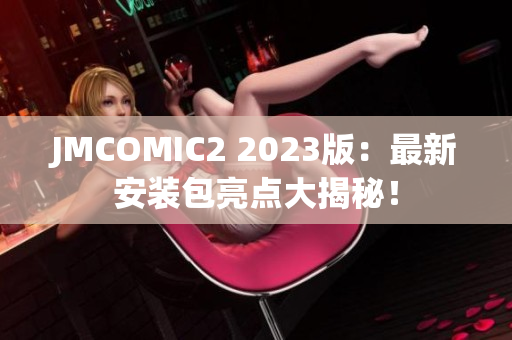 JMCOMIC2 2023版：最新安装包亮点大揭秘！