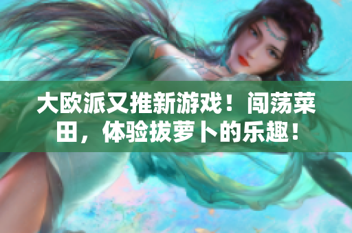 大欧派又推新游戏！闯荡菜田，体验拔萝卜的乐趣！