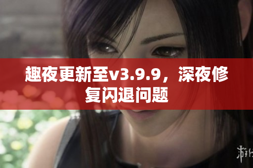 趣夜更新至v3.9.9，深夜修复闪退问题