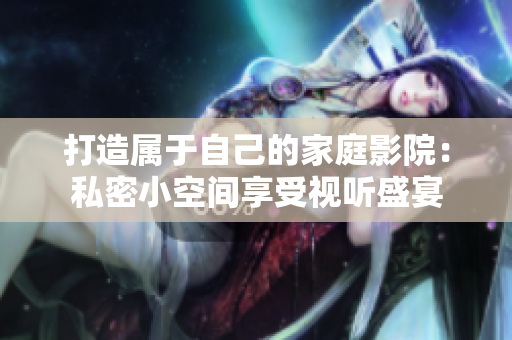 打造属于自己的家庭影院：私密小空间享受视听盛宴