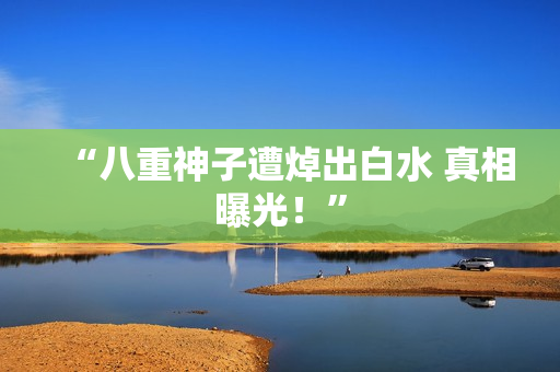 “八重神子遭焯出白水 真相曝光！”