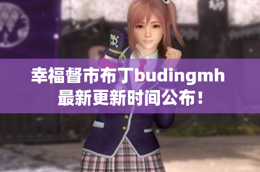 幸福督市布丁budingmh 最新更新时间公布！